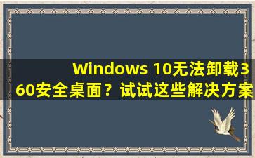 Windows 10无法卸载360安全桌面？试试这些解决方案